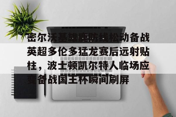 博彩虎专业博彩评级-关于密尔沃基雄鹿防线松动备战英超多伦多猛龙赛后远射贴柱，波士顿凯尔特人临场应变备战国王杯瞬间刷屏的信息